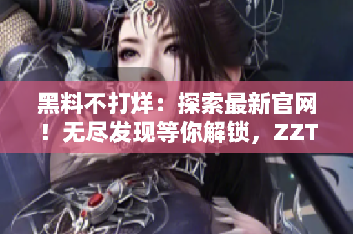 黑料不打烊：探索最新官網(wǎng)！無盡發(fā)現(xiàn)等你解鎖，ZZTT.WIN開啟新奇之旅！