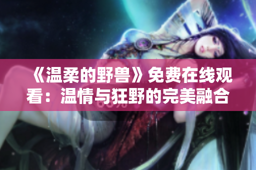 《溫柔的野獸》免費(fèi)在線觀看：溫情與狂野的完美融合
