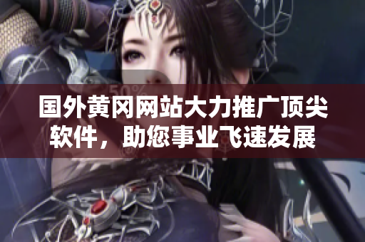 國外黃岡網(wǎng)站大力推廣頂尖軟件，助您事業(yè)飛速發(fā)展
