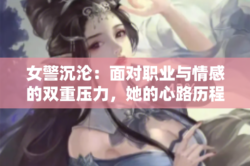 女警沉淪：面對職業(yè)與情感的雙重壓力，她的心路歷程與成長