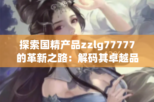 探索國精產(chǎn)品zzlg77777的革新之路：解碼其卓越品質(zhì)與創(chuàng)新科技融合的奧秘