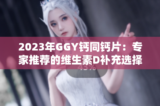 2023年GGY鈣同鈣片：專家推薦的維生素D補充選擇