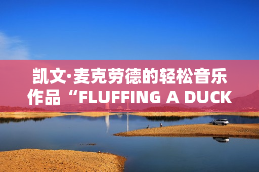 凱文·麥克勞德的輕松音樂作品“FLUFFING A DUCK” 凱文·麥克勞德的輕松音樂作品“FLUFFING A DUCK”