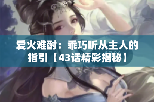 愛(ài)火難酎：乖巧聽(tīng)從主人的指引【43話精彩揭秘】