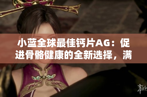 小藍(lán)全球最佳鈣片AG：促進(jìn)骨骼健康的全新選擇，滿足每日鈣質(zhì)需求