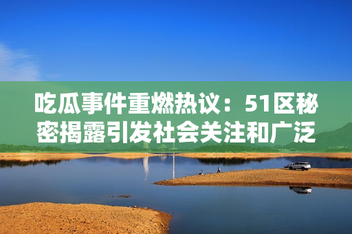 吃瓜事件重燃熱議：51區(qū)秘密揭露引發(fā)社會(huì)關(guān)注和廣泛討論