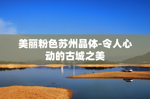 美麗粉色蘇州晶體-令人心動(dòng)的古城之美