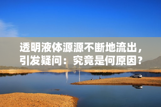 透明液體源源不斷地流出，引發(fā)疑問：究竟是何原因？