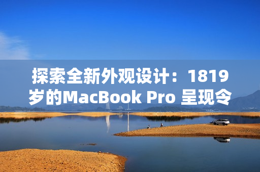 探索全新外觀設(shè)計：1819歲的MacBook Pro 呈現(xiàn)令人驚嘆的面貌
