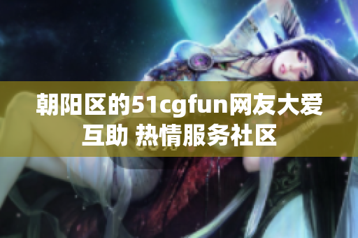 朝陽區(qū)的51cgfun網(wǎng)友大愛互助 熱情服務(wù)社區(qū)