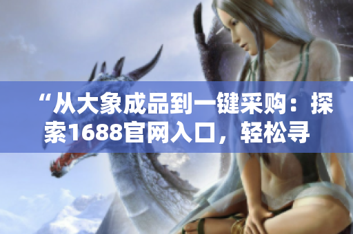 “從大象成品到一鍵采購：探索1688官網(wǎng)入口，輕松尋覓高品質(zhì)商品！”