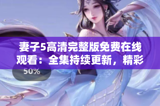 妻子5高清完整版免費在線觀看：全集持續(xù)更新，精彩內(nèi)容不容錯過
