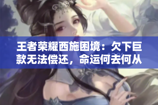 王者榮耀西施困境：欠下巨款無法償還，命運何去何從？