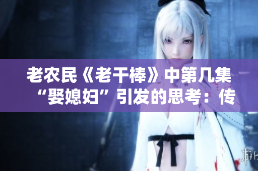 老農(nóng)民《老干棒》中第幾集“娶媳婦”引發(fā)的思考：傳統(tǒng)與現(xiàn)代的碰撞