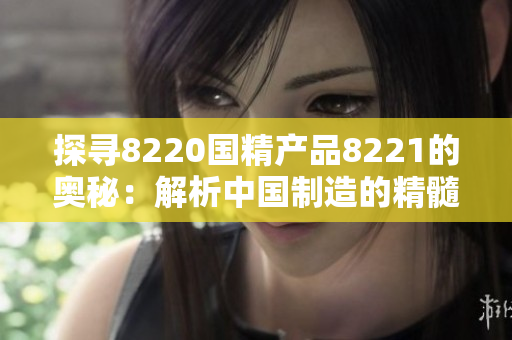 探尋8220國精產(chǎn)品8221的奧秘：解析中國制造的精髓與未來