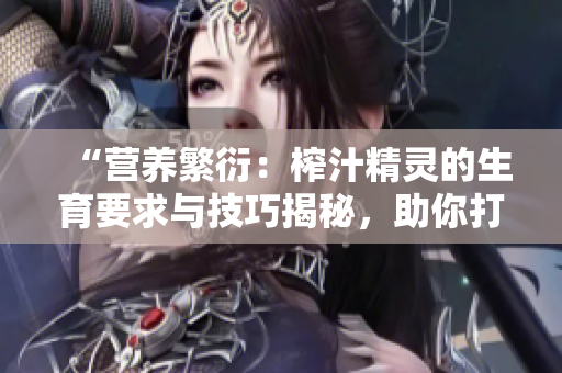 “營(yíng)養(yǎng)繁衍：榨汁精靈的生育要求與技巧揭秘，助你打造健康果蔬飲品”