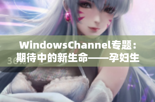 WindowsChannel專題：期待中的新生命——孕婦生產(chǎn)全記錄