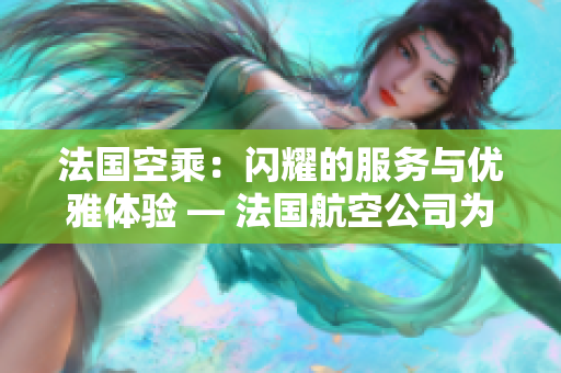 法國空乘：閃耀的服務(wù)與優(yōu)雅體驗 — 法國航空公司為您帶來全新旅程