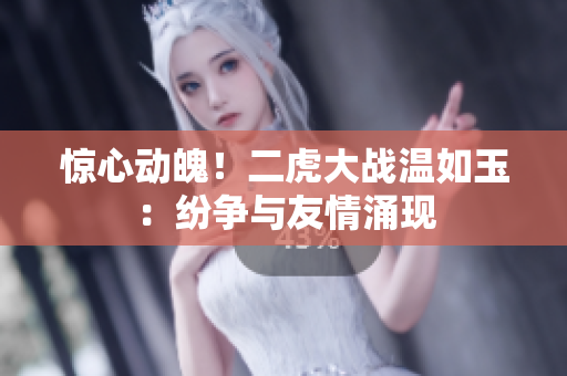 驚心動魄！二虎大戰(zhàn)溫如玉：紛爭與友情涌現(xiàn)