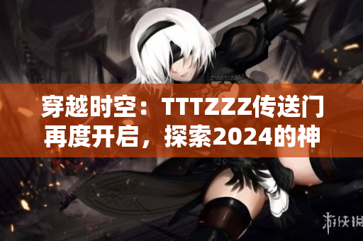 穿越時空：TTTZZZ傳送門再度開啟，探索2024的神秘世界