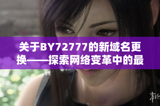 關(guān)于BY72777的新域名更換——探索網(wǎng)絡(luò)變革中的最新趨勢(shì)