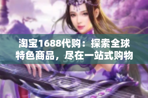 淘寶1688代購(gòu)：探索全球特色商品，盡在一站式購(gòu)物平臺(tái)！