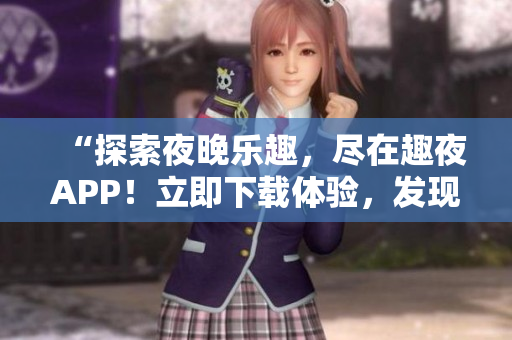 “探索夜晚樂趣，盡在趣夜APP！立即下載體驗(yàn)，發(fā)現(xiàn)城市夜生活新樂趣！”