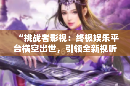 “挑戰(zhàn)者影視：終極娛樂平臺(tái)橫空出世，引領(lǐng)全新視聽時(shí)代！”