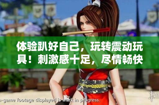 體驗(yàn)趴好自己，玩轉(zhuǎn)震動(dòng)玩具！刺激感十足，盡情暢快！