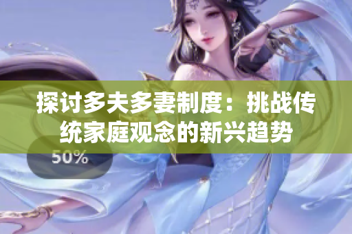 探討多夫多妻制度：挑戰(zhàn)傳統(tǒng)家庭觀念的新興趨勢(shì)