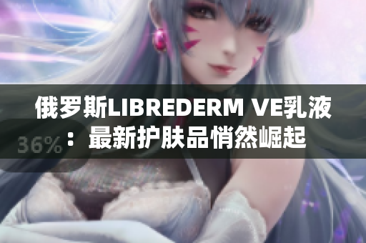 俄羅斯LIBREDERM VE乳液：最新護(hù)膚品悄然崛起