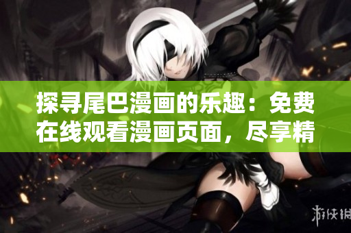 探尋尾巴漫畫的樂趣：免費(fèi)在線觀看漫畫頁面，盡享精彩故事！