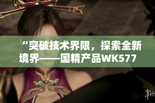 “突破技術(shù)界限，探索全新境界——國精產(chǎn)品WK5777帶來革命性創(chuàng)新！”