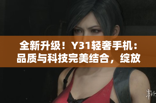 全新升級(jí)!Y31輕奢手機(jī):品質(zhì)與科技完美結(jié)合,綻放你的生活 全新升級(jí)!Y31輕奢手機(jī):品質(zhì)與科技完美結(jié)合,綻放你的生活
