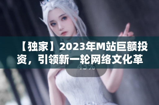 【獨(dú)家】2023年M站巨額投資，引領(lǐng)新一輪網(wǎng)絡(luò)文化革命