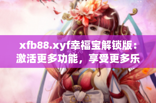 xfb88.xyf幸福寶解鎖版：激活更多功能，享受更多樂趣