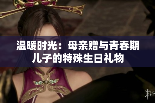 溫暖時光：母親贈與青春期兒子的特殊生日禮物