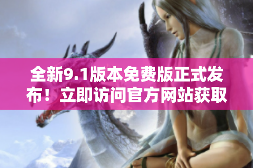 全新9.1版本免費(fèi)版正式發(fā)布！立即訪問官方網(wǎng)站獲取最新更新！