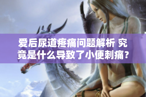 愛后尿道疼痛問題解析 究竟是什么導(dǎo)致了小便刺痛? 愛后尿道疼痛問題解析 究竟是什么導(dǎo)致了小便刺痛?