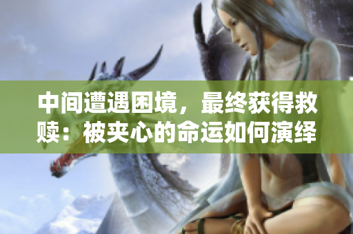 中間遭遇困境，最終獲得救贖：被夾心的命運(yùn)如何演繹？