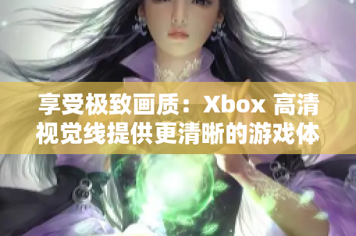 享受極致畫質(zhì)：Xbox 高清視覺線提供更清晰的游戲體驗(yàn)