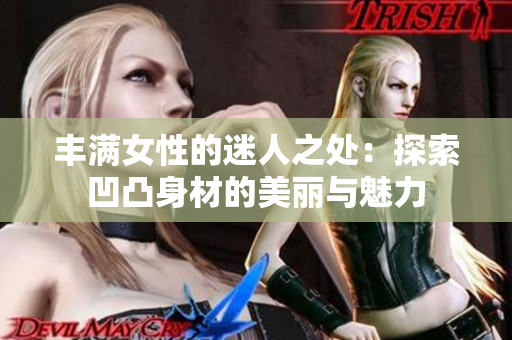 豐滿女性的迷人之處：探索凹凸身材的美麗與魅力