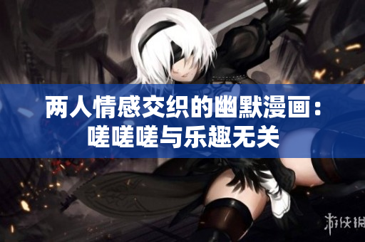 兩人情感交織的幽默漫畫：嗟嗟嗟與樂趣無關(guān)