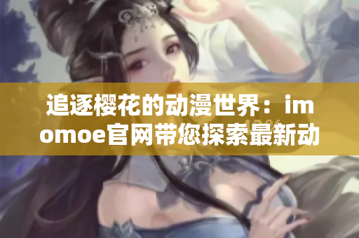 追逐櫻花的動(dòng)漫世界：imomoe官網(wǎng)帶您探索最新動(dòng)畫精彩