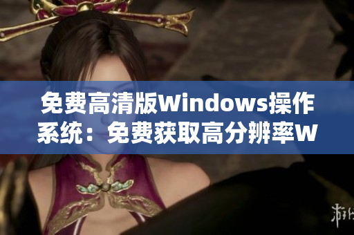 免費(fèi)高清版Windows操作系統(tǒng)：免費(fèi)獲取高分辨率Windows體驗