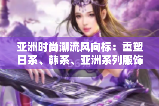 亞洲時尚潮流風向標:重塑日系、韓系、亞洲系列服飾,煥發(fā)新活力 亞洲時尚潮流風向標:重塑日系、韓系、亞洲系列服飾,煥發(fā)新活力