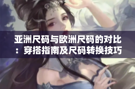 亞洲尺碼與歐洲尺碼的對(duì)比：穿搭指南及尺碼轉(zhuǎn)換技巧