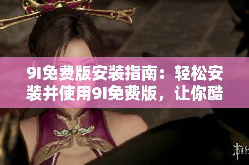 9I免費(fèi)版安裝指南：輕松安裝并使用9I免費(fèi)版，讓你酷愛的軟件更得心應(yīng)手