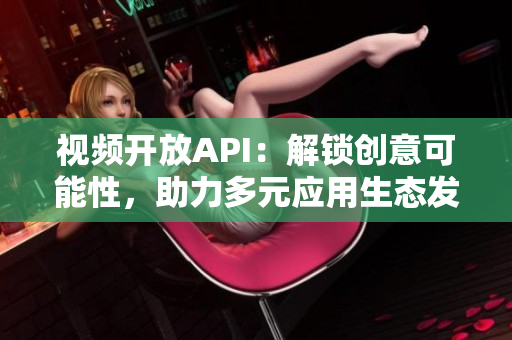 視頻開放API：解鎖創(chuàng)意可能性，助力多元應(yīng)用生態(tài)發(fā)展