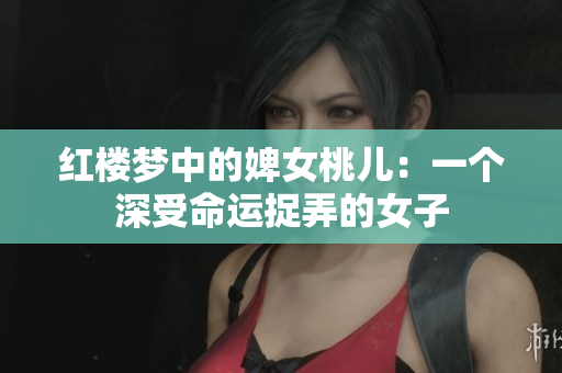 紅樓夢(mèng)中的婢女桃兒：一個(gè)深受命運(yùn)捉弄的女子